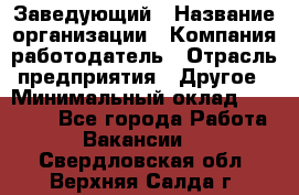 Заведующий › Название организации ­ Компания-работодатель › Отрасль предприятия ­ Другое › Минимальный оклад ­ 30 000 - Все города Работа » Вакансии   . Свердловская обл.,Верхняя Салда г.